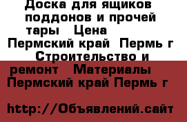 Доска для ящиков, поддонов и прочей тары › Цена ­ 4 200 - Пермский край, Пермь г. Строительство и ремонт » Материалы   . Пермский край,Пермь г.